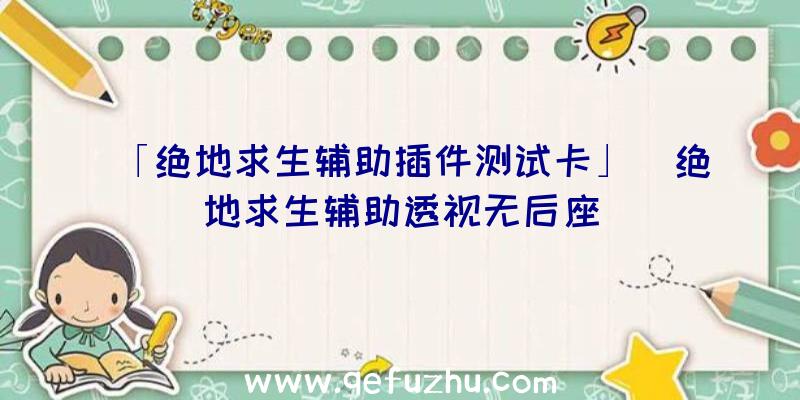 「绝地求生辅助插件测试卡」|绝地求生辅助透视无后座